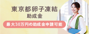 東京都卵子凍結助成金　東京都在住の18歳〜39歳までの女性が対象！最大30万円の助成金が申請可能！