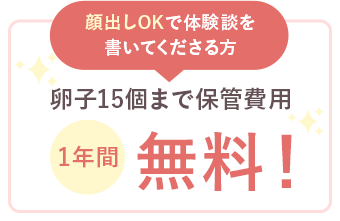 顔出しで体験談を書いてくださる方 卵子15個まで保管費用 1年間無料！