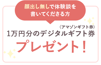 顔出し無しで体験談を書いてくださる方 1万円分のデジタルギフト券 プレゼント！