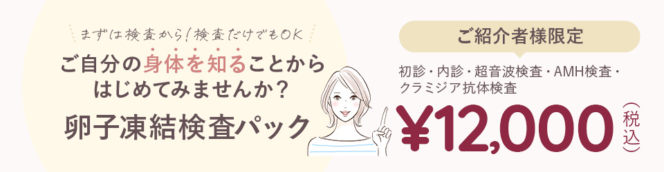 まずは検査から！検査だけでもOK!ご自身の身体を知ることからはじめて見ませんか？卵子凍結検査パック　ご紹介者様限定　初診・内診・超音波検査・AMH検査・クラミジア抗体検査