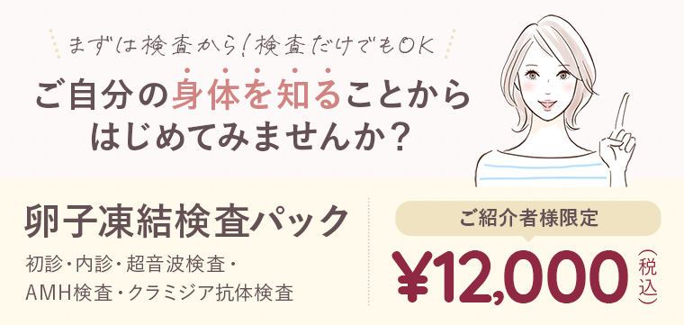 まずは検査から！検査だけでもOK!ご自身の身体を知ることからはじめて見ませんか？卵子凍結検査パック　ご紹介者様限定　初診・内診・超音波検査・AMH検査・クラミジア抗体検査